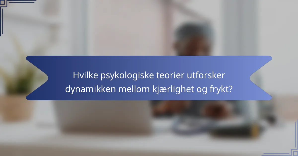 Hvilke psykologiske teorier utforsker dynamikken mellom kjærlighet og frykt?