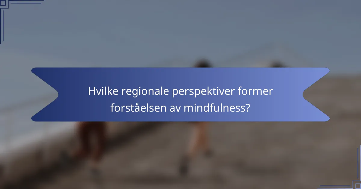Hvilke regionale perspektiver former forståelsen av mindfulness?