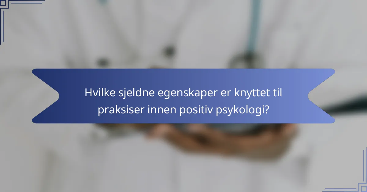Hvilke sjeldne egenskaper er knyttet til praksiser innen positiv psykologi?