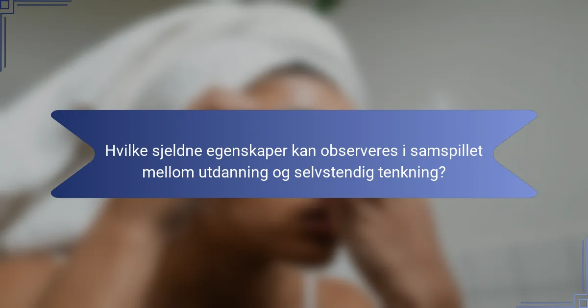 Hvilke sjeldne egenskaper kan observeres i samspillet mellom utdanning og selvstendig tenkning?