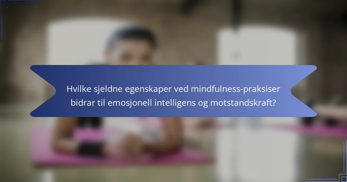 Hvilke sjeldne egenskaper ved mindfulness-praksiser bidrar til emosjonell intelligens og motstandskraft?