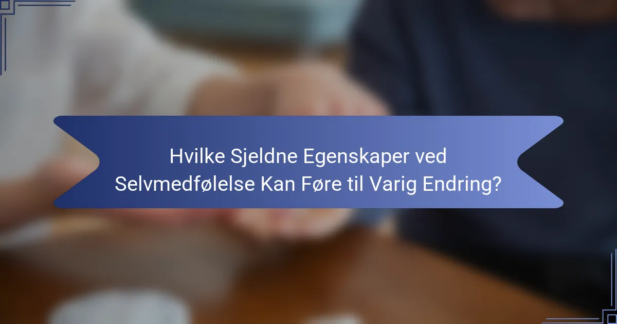 Hvilke Sjeldne Egenskaper ved Selvmedfølelse Kan Føre til Varig Endring?