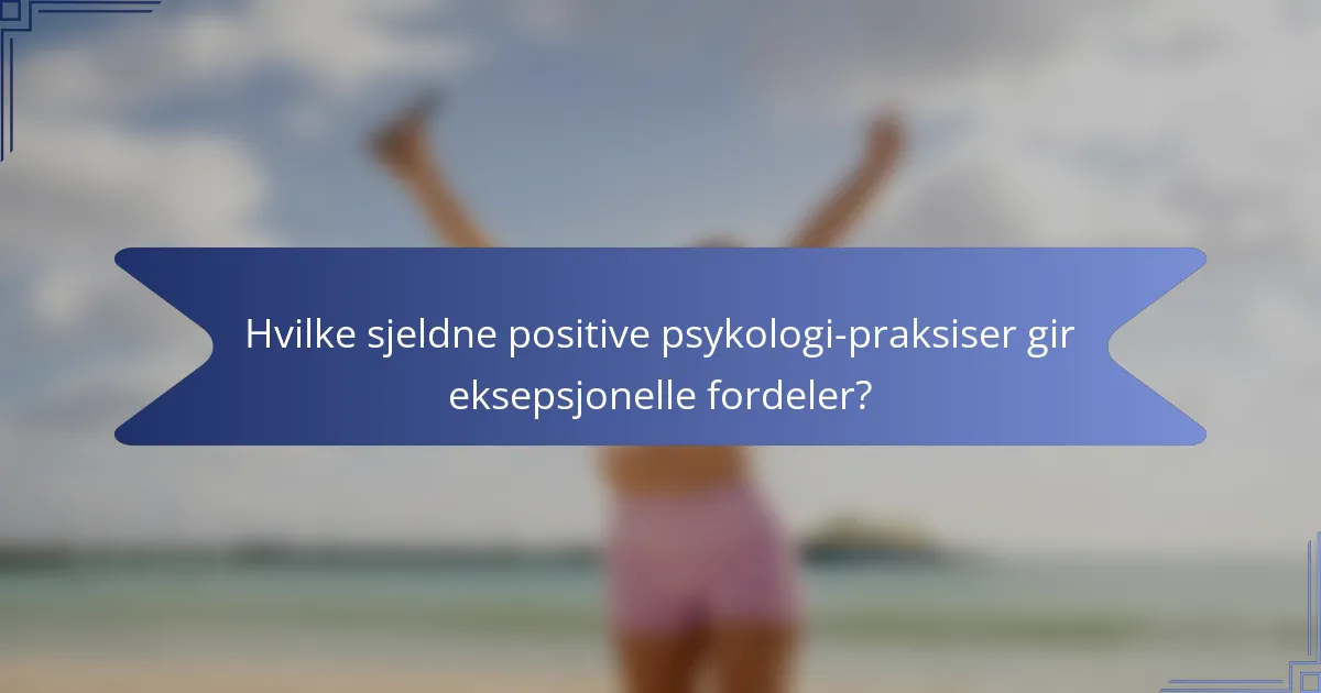 Hvilke sjeldne positive psykologi-praksiser gir eksepsjonelle fordeler?