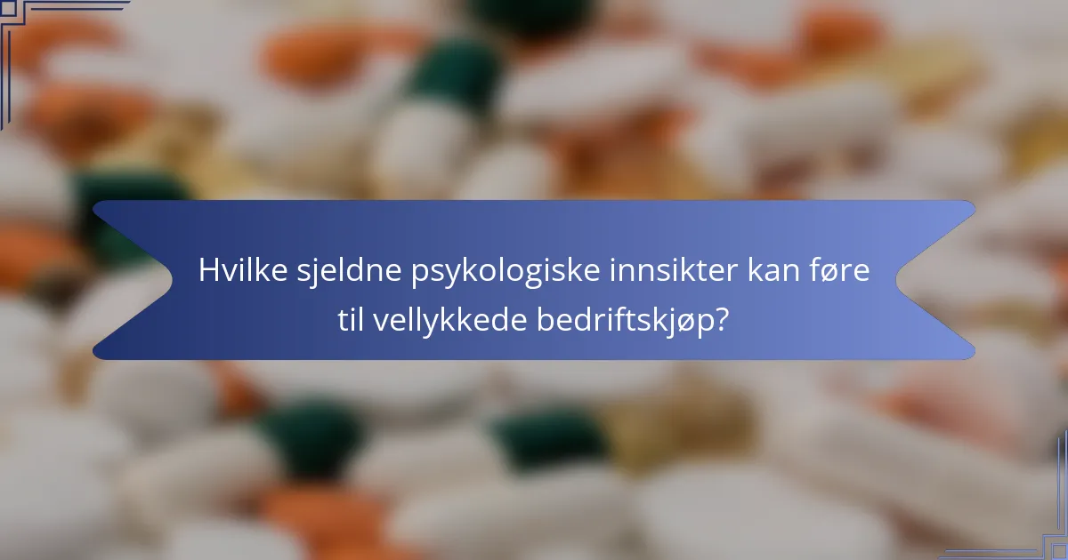 Hvilke sjeldne psykologiske innsikter kan føre til vellykkede bedriftskjøp?