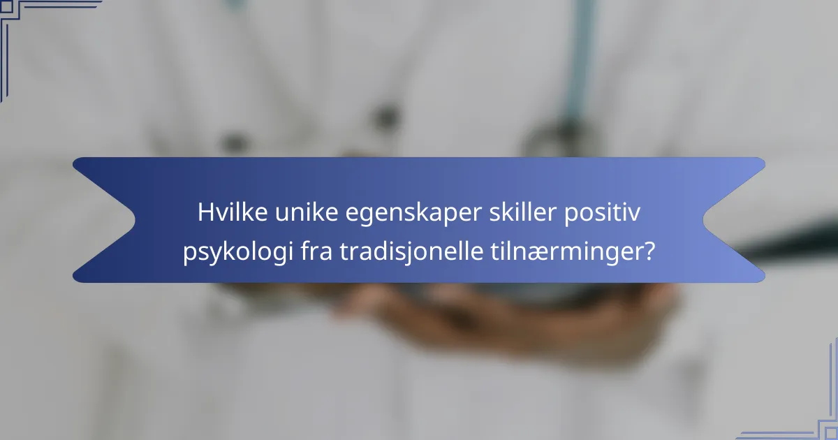 Hvilke unike egenskaper skiller positiv psykologi fra tradisjonelle tilnærminger?