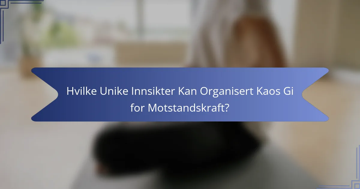 Hvilke Unike Innsikter Kan Organisert Kaos Gi for Motstandskraft?