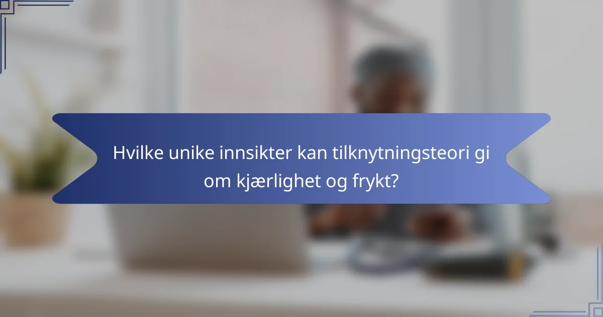 Hvilke unike innsikter kan tilknytningsteori gi om kjærlighet og frykt?