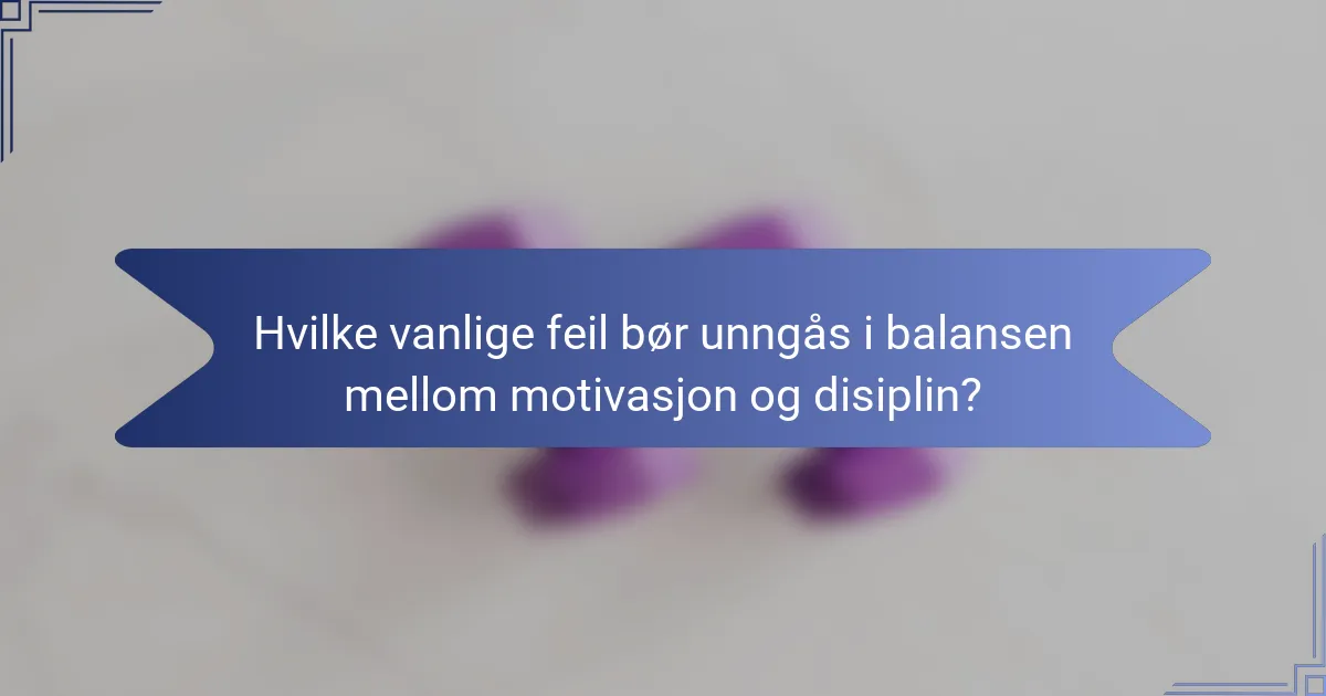 Hvilke vanlige feil bør unngås i balansen mellom motivasjon og disiplin?