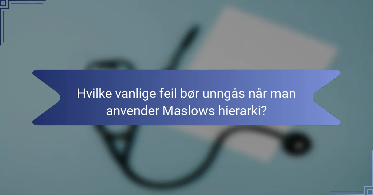 Hvilke vanlige feil bør unngås når man anvender Maslows hierarki?
