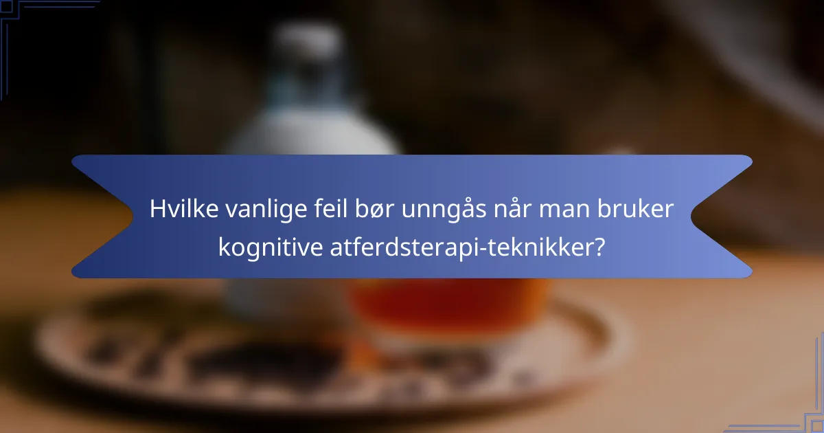 Hvilke vanlige feil bør unngås når man bruker kognitive atferdsterapi-teknikker?