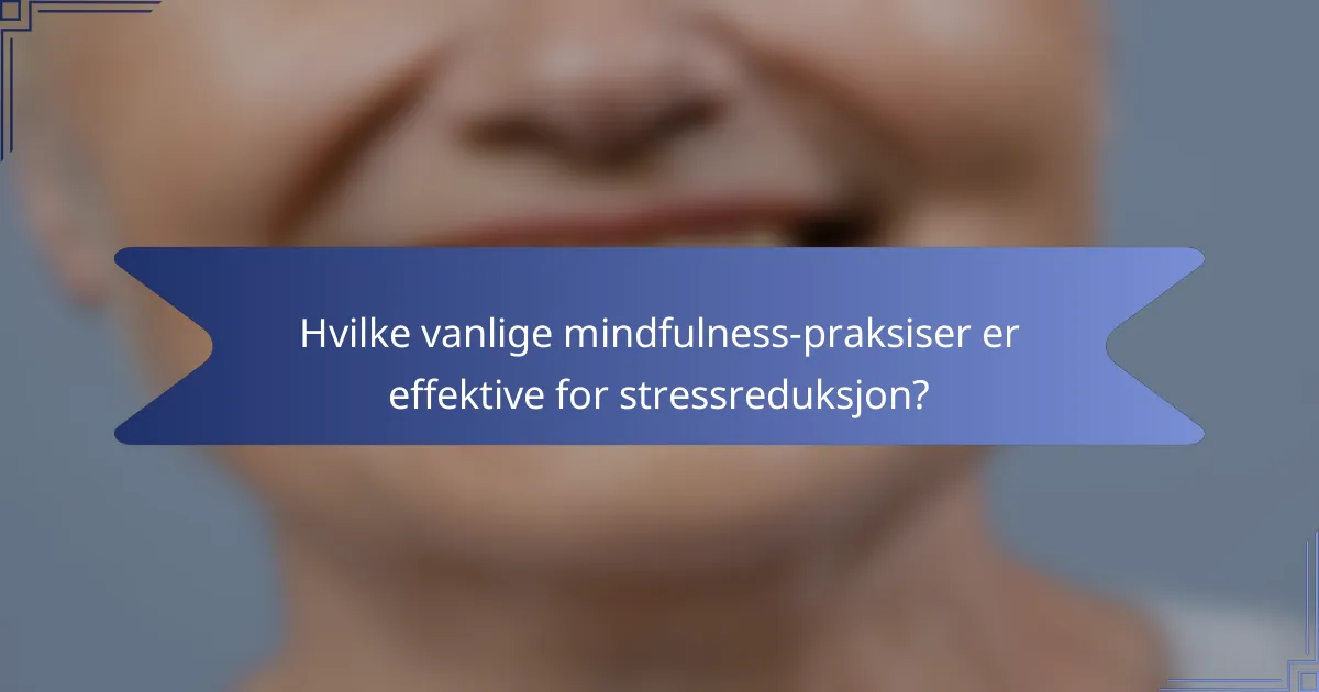 Hvilke vanlige mindfulness-praksiser er effektive for stressreduksjon?