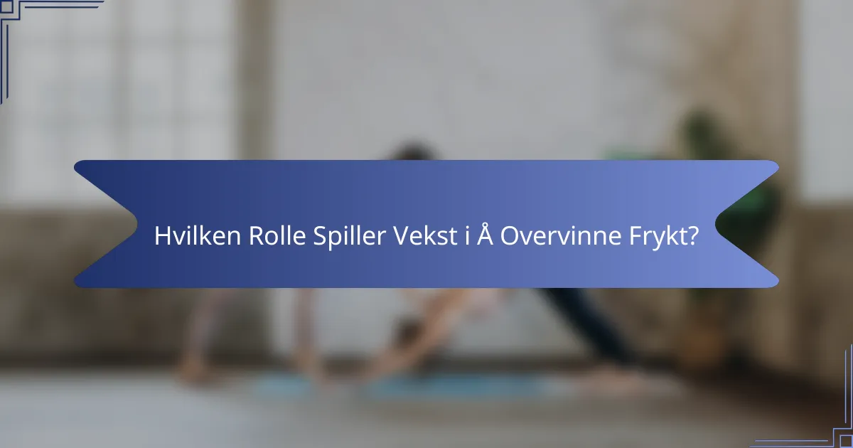 Hvilken Rolle Spiller Vekst i Å Overvinne Frykt?