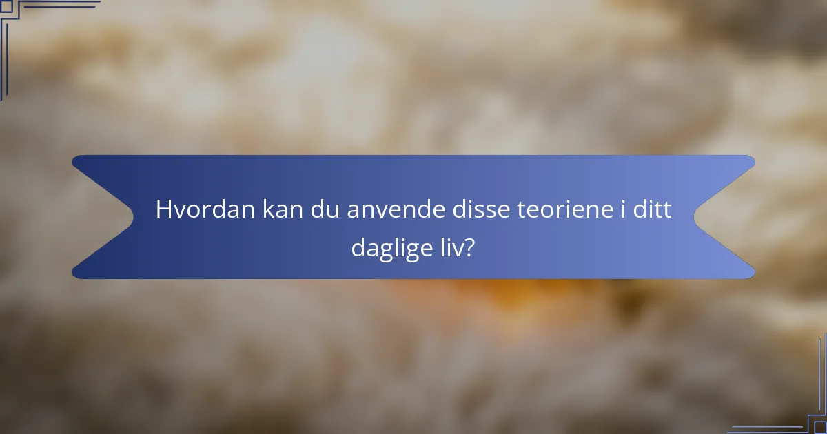Hvordan kan du anvende disse teoriene i ditt daglige liv?