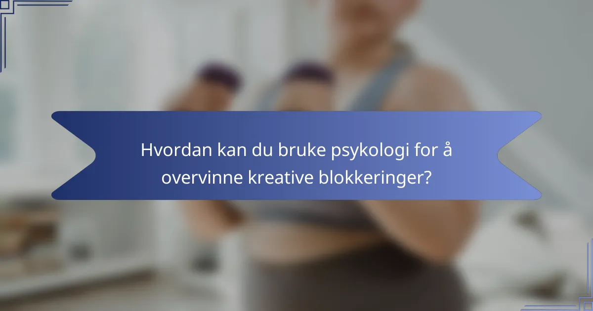 Hvordan kan du bruke psykologi for å overvinne kreative blokkeringer?