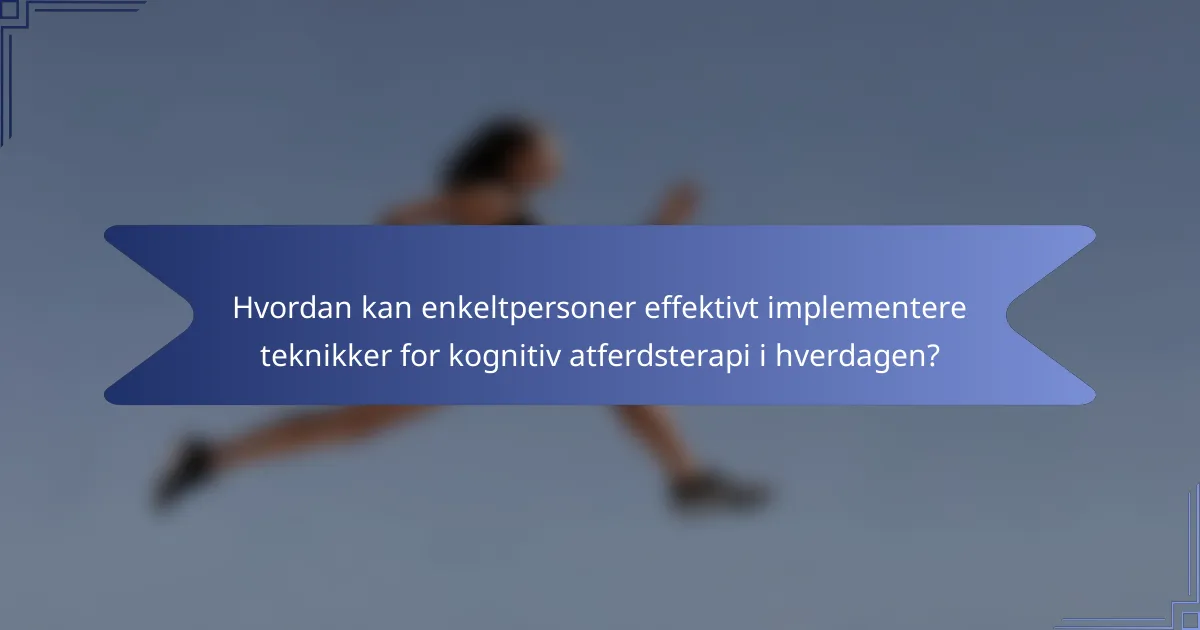 Hvordan kan enkeltpersoner effektivt implementere teknikker for kognitiv atferdsterapi i hverdagen?