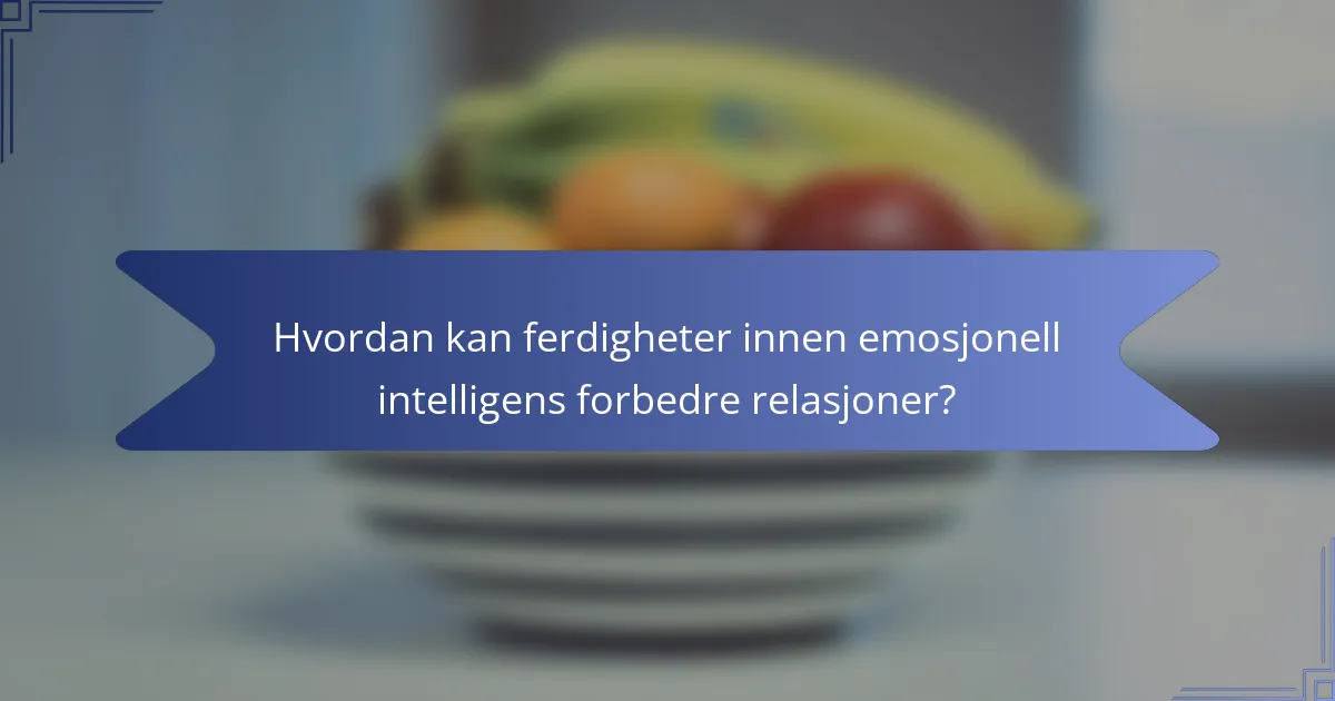 Hvordan kan ferdigheter innen emosjonell intelligens forbedre relasjoner?
