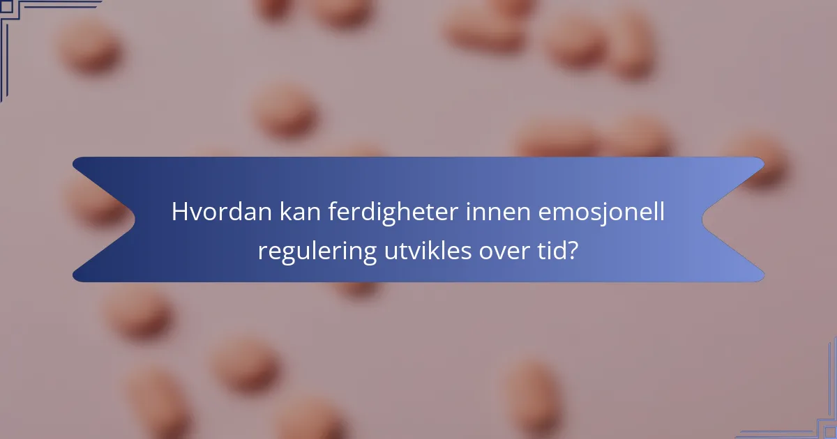 Hvordan kan ferdigheter innen emosjonell regulering utvikles over tid?