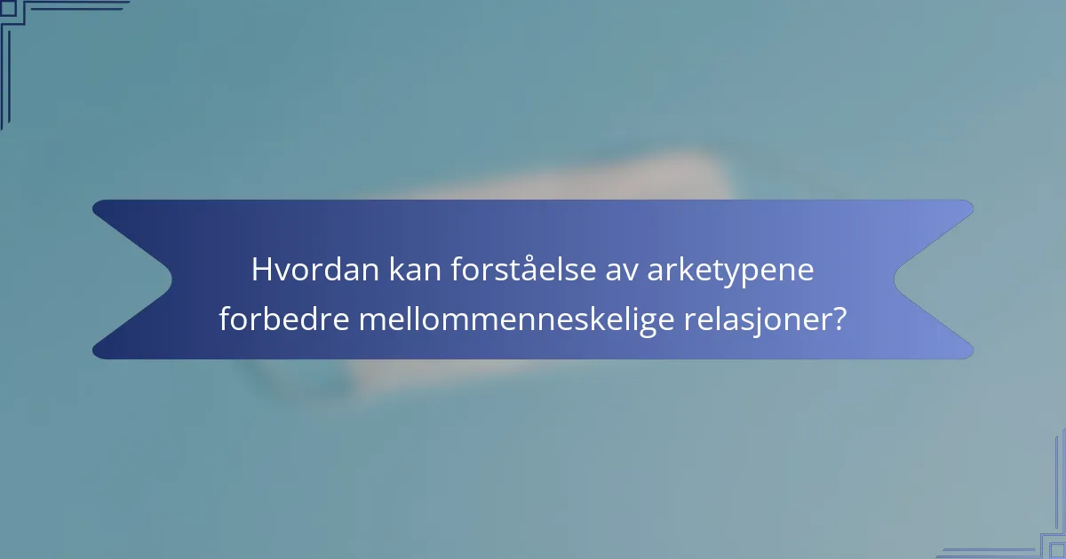 Hvordan kan forståelse av arketypene forbedre mellommenneskelige relasjoner?