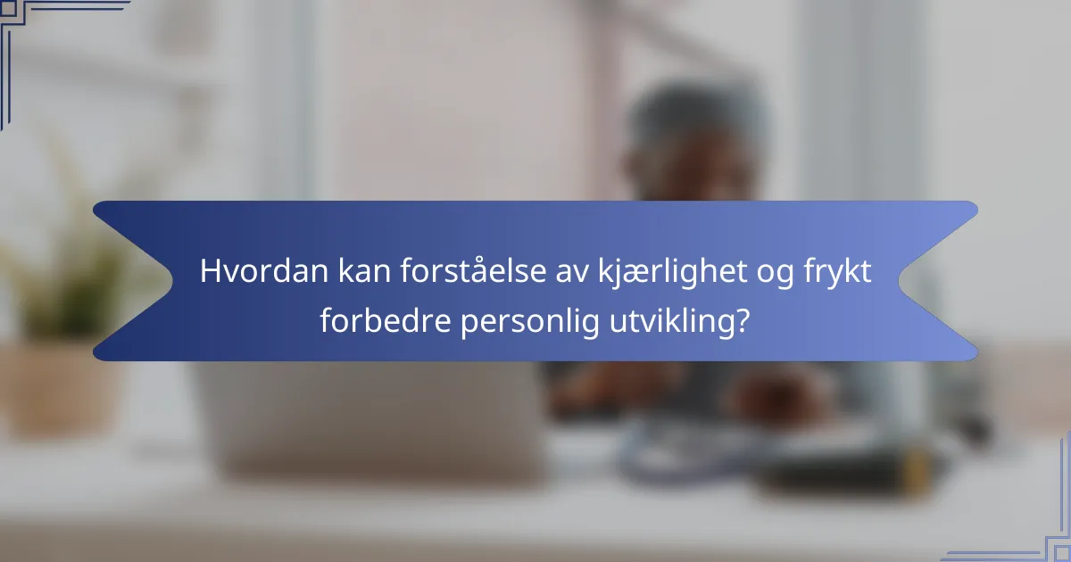 Hvordan kan forståelse av kjærlighet og frykt forbedre personlig utvikling?