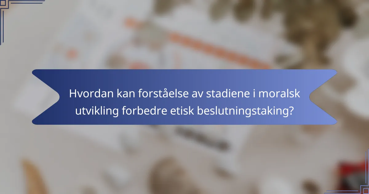 Hvordan kan forståelse av stadiene i moralsk utvikling forbedre etisk beslutningstaking?