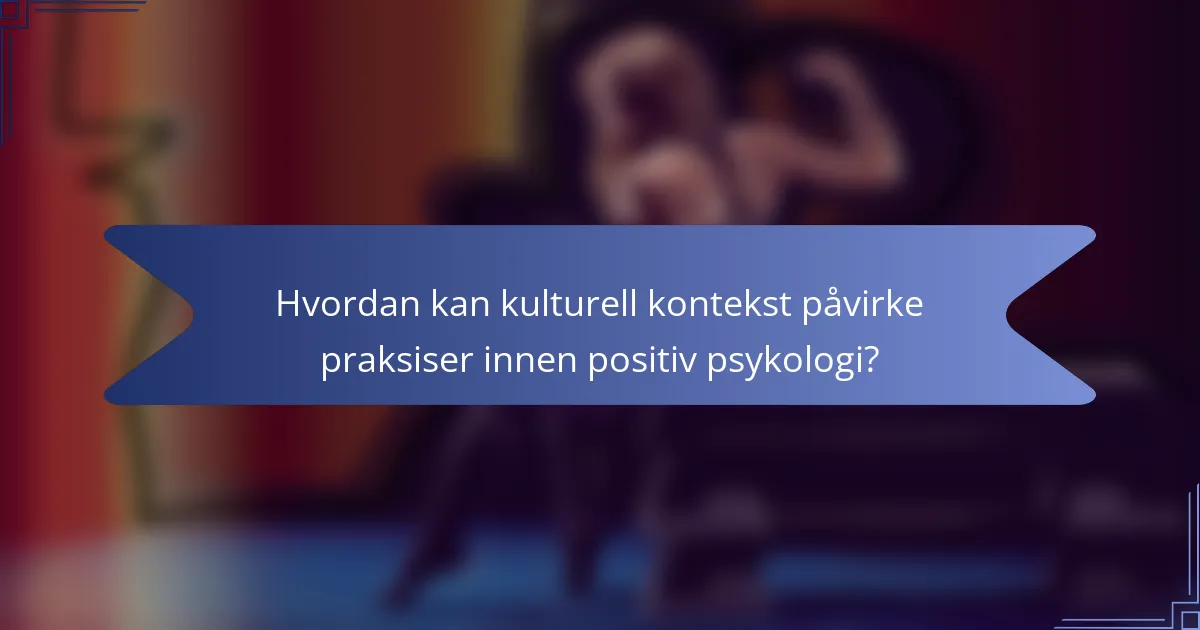 Hvordan kan kulturell kontekst påvirke praksiser innen positiv psykologi?