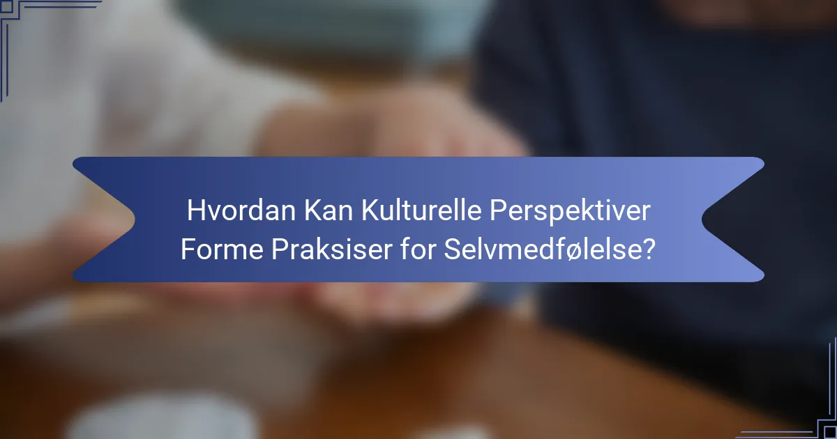 Hvordan Kan Kulturelle Perspektiver Forme Praksiser for Selvmedfølelse?
