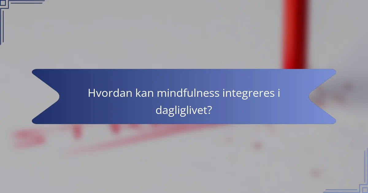 Hvordan kan mindfulness integreres i dagliglivet?