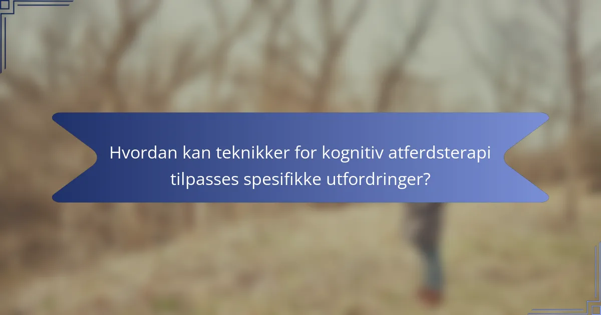Hvordan kan teknikker for kognitiv atferdsterapi tilpasses spesifikke utfordringer?