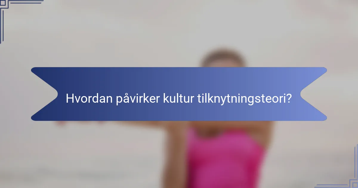 Hvordan påvirker kultur tilknytningsteori?