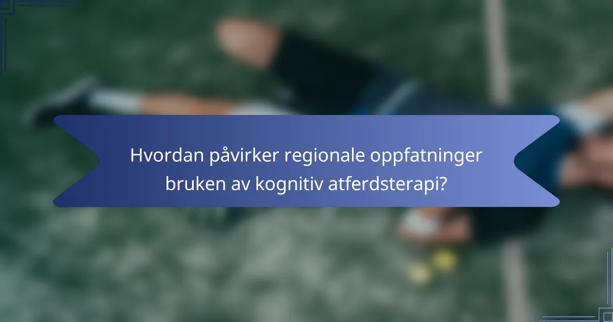 Hvordan påvirker regionale oppfatninger bruken av kognitiv atferdsterapi?