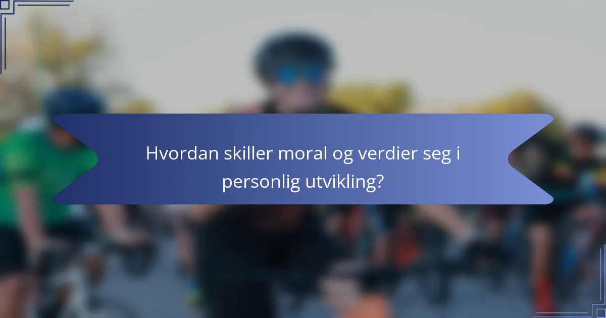 Hvordan skiller moral og verdier seg i personlig utvikling?